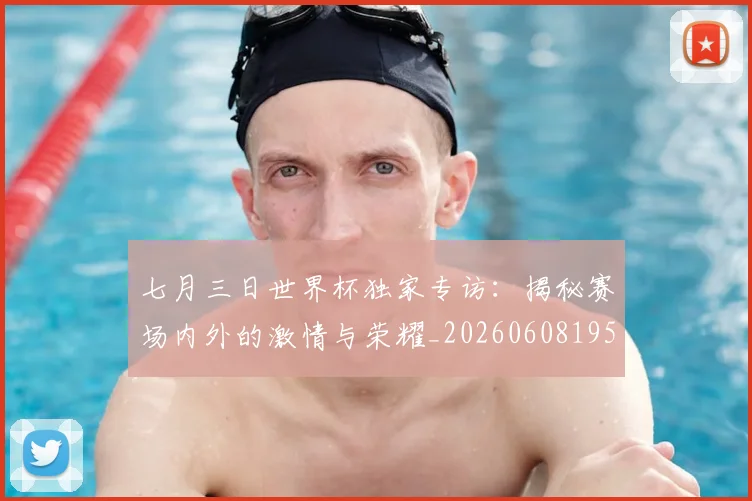 七月三日世界杯独家专访：揭秘赛场内外的激情与荣耀_20260608195237