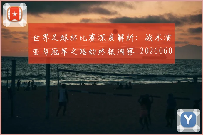 世界足球杯比赛深度解析:战术演变与冠军之路的终极洞察_20260609201444