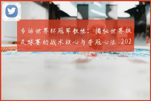 专访世界杯冠军教练:揭秘世界级足球赛的战术核心与夺冠心法_20260608195314