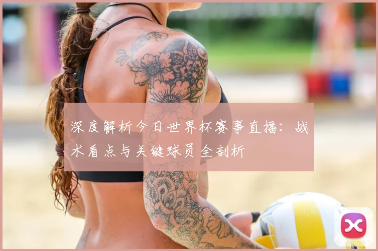 深度解析今日世界杯赛事直播:战术看点与关键球员全剖析