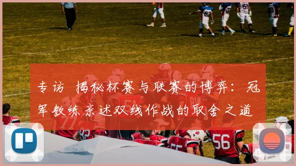 专访 揭秘杯赛与联赛的博弈:冠军教练亲述双线作战的取舍之道