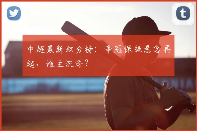 中超最新积分榜:争冠保级悬念再起,谁主沉浮?