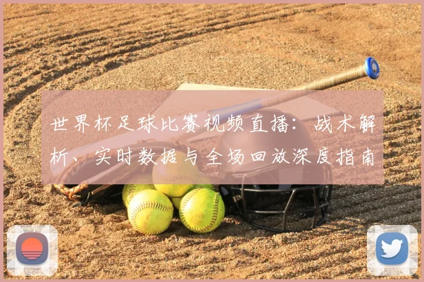 世界杯足球比赛视频直播：战术解析、实时数据与全场回放深度指南