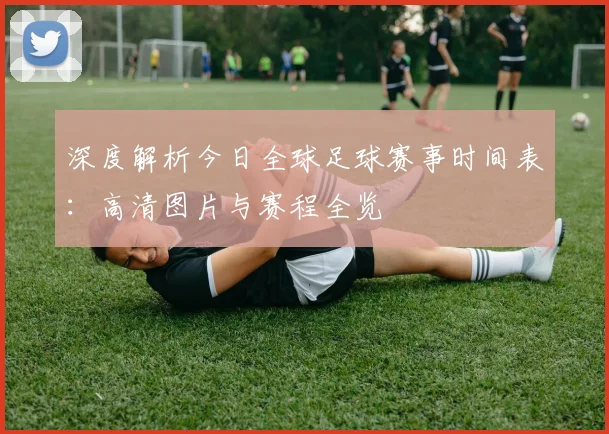 深度解析今日全球足球赛事时间表：高清图片与赛程全览