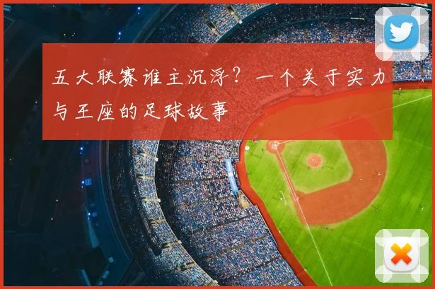 五大联赛谁主沉浮?一个关于实力与王座的足球故事