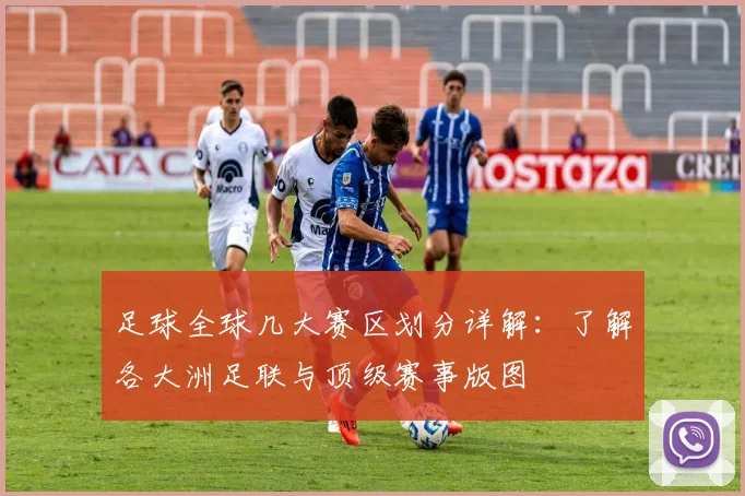 足球全球几大赛区划分详解：了解各大洲足联与顶级赛事版图