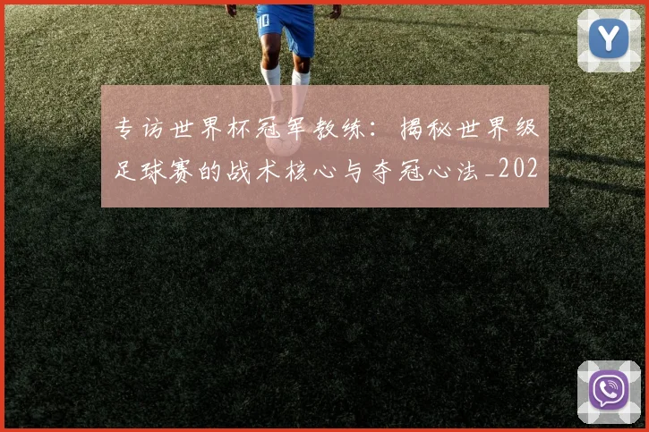 专访世界杯冠军教练：揭秘世界级足球赛的战术核心与夺冠心法_20260608195314