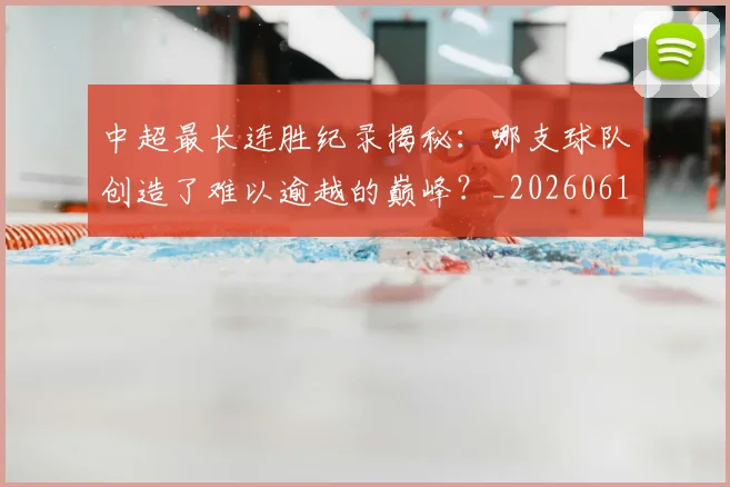 中超最长连胜纪录揭秘：哪支球队创造了难以逾越的巅峰？_20260610190425