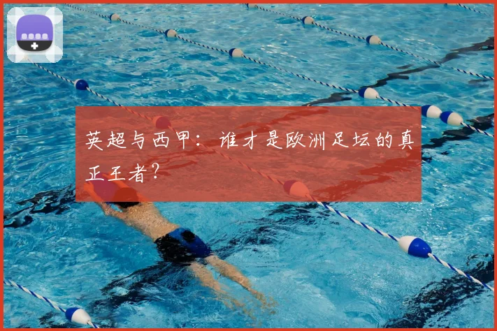 英超与西甲:谁才是欧洲足坛的真正王者?