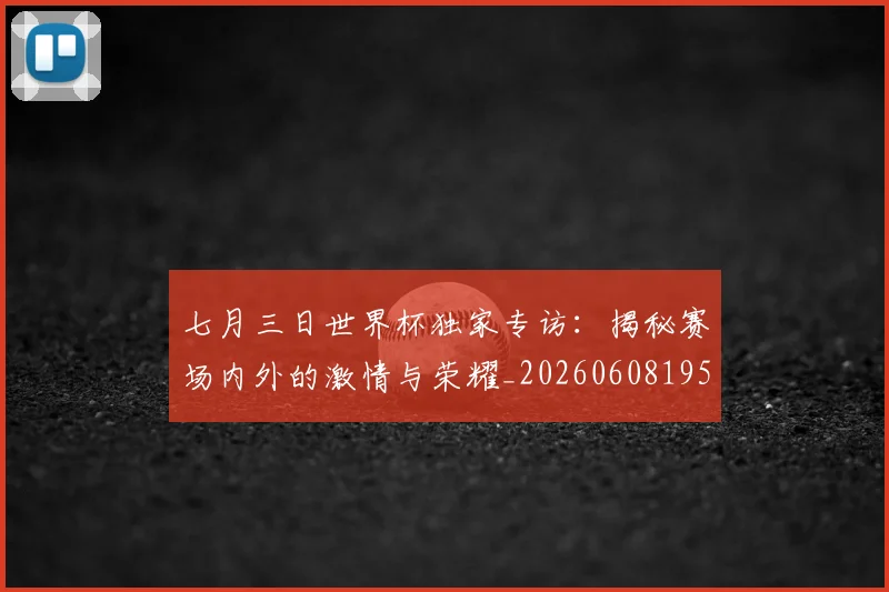 七月三日世界杯独家专访:揭秘赛场内外的激情与荣耀_20260608195237