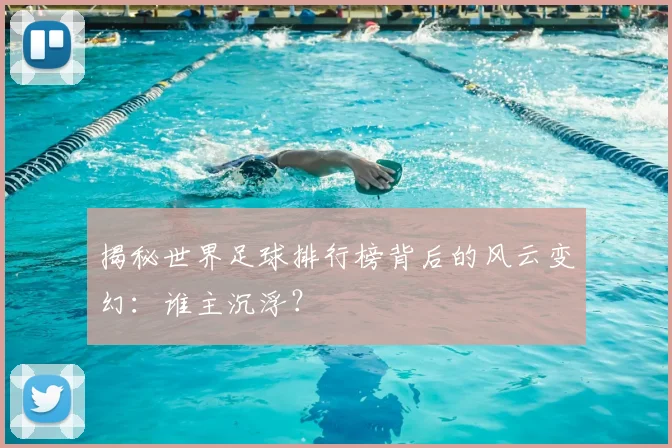 揭秘世界足球排行榜背后的风云变幻:谁主沉浮?