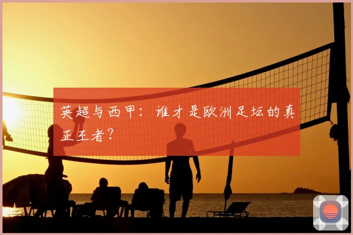 英超与西甲：谁才是欧洲足坛的真正王者？