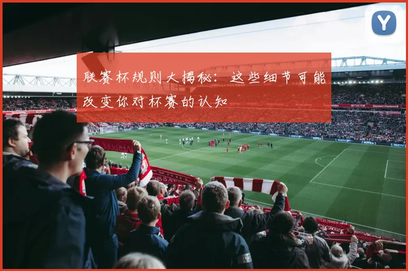 联赛杯规则大揭秘:这些细节可能改变你对杯赛的认知