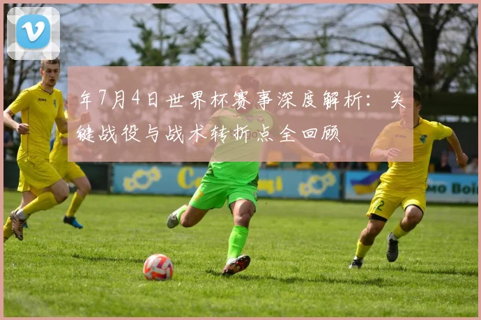 年7月4日世界杯赛事深度解析：关键战役与战术转折点全回顾