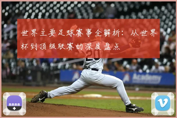 世界主要足球赛事全解析:从世界杯到顶级联赛的深度盘点