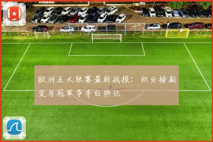 欧洲五大联赛最新战报：积分榜剧变与冠军争夺白热化