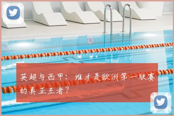 英超与西甲：谁才是欧洲第一联赛的真正王者？