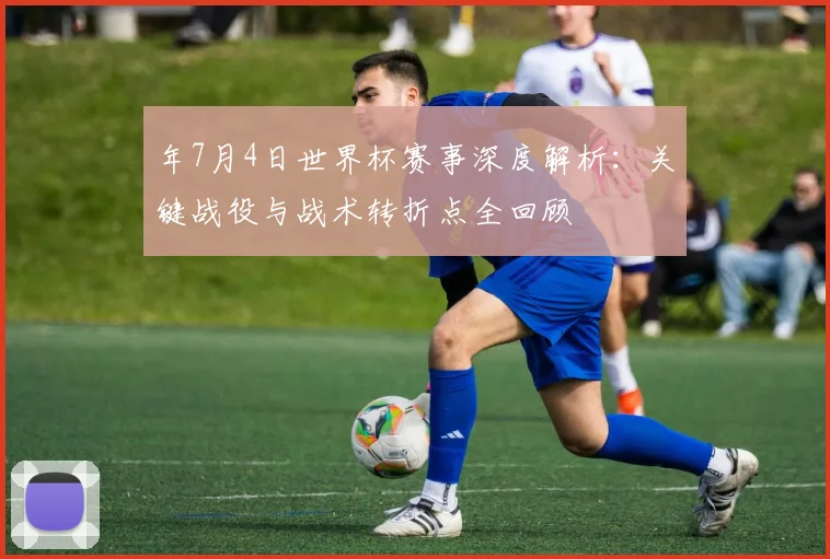 年7月4日世界杯赛事深度解析:关键战役与战术转折点全回顾