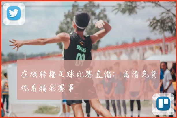 在线转播足球比赛直播：高清免费观看精彩赛事