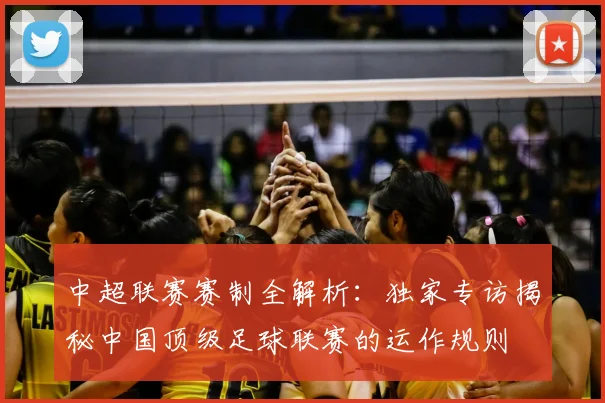 中超联赛赛制全解析：独家专访揭秘中国顶级足球联赛的运作规则