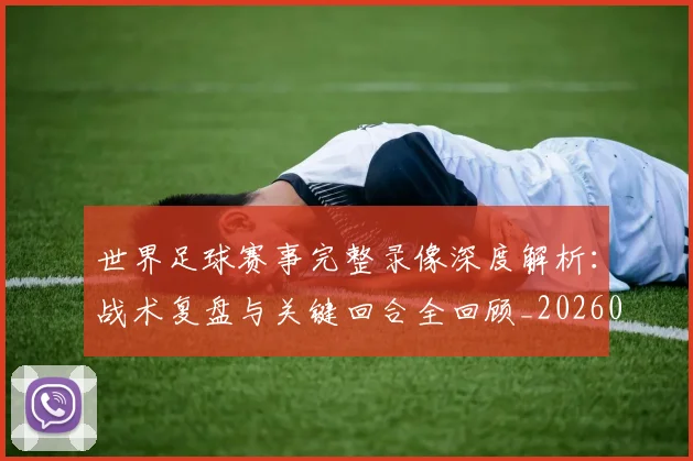 世界足球赛事完整录像深度解析：战术复盘与关键回合全回顾_20260610190202