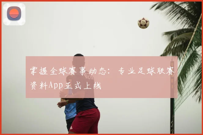 掌握全球赛事动态：专业足球联赛资料App正式上线