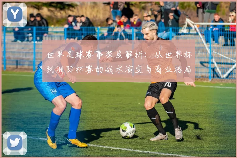 世界足球赛事深度解析：从世界杯到洲际杯赛的战术演变与商业格局