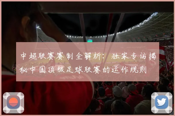 中超联赛赛制全解析:独家专访揭秘中国顶级足球联赛的运作规则