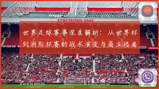 世界足球赛事深度解析:从世界杯到洲际杯赛的战术演变与商业格局