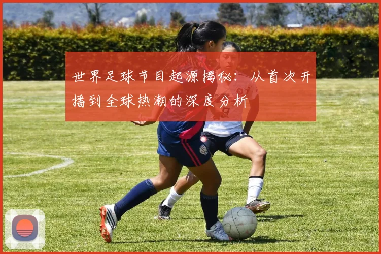 世界足球节目起源揭秘:从首次开播到全球热潮的深度分析