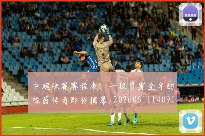 中超联赛赛程表：一段贯穿全年的绿茵传奇即将揭幕_20260611140910