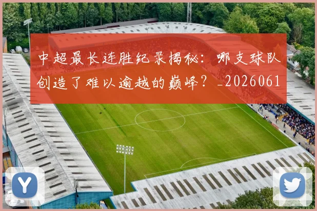 中超最长连胜纪录揭秘：哪支球队创造了难以逾越的巅峰？_20260610190425
