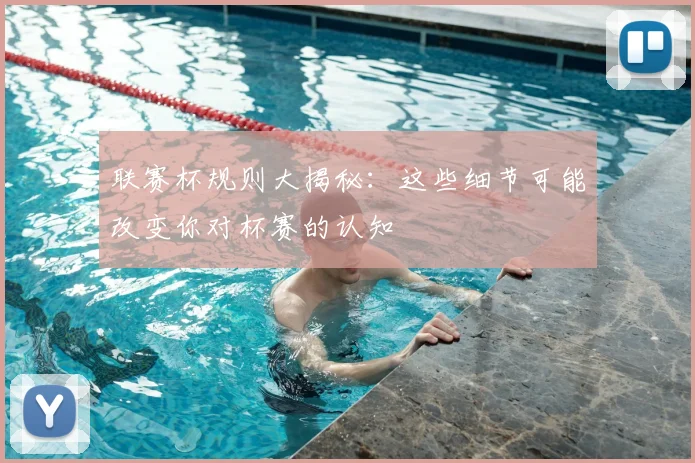 联赛杯规则大揭秘：这些细节可能改变你对杯赛的认知