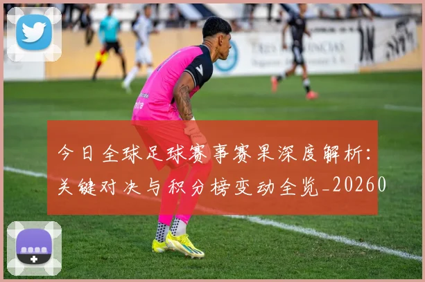 今日全球足球赛事赛果深度解析：关键对决与积分榜变动全览_20260611141948